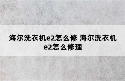 海尔洗衣机e2怎么修 海尔洗衣机e2怎么修理